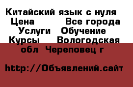 Китайский язык с нуля. › Цена ­ 750 - Все города Услуги » Обучение. Курсы   . Вологодская обл.,Череповец г.